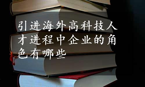 引进海外高科技人才进程中企业的角色有哪些