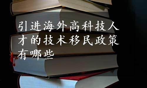 引进海外高科技人才的技术移民政策有哪些