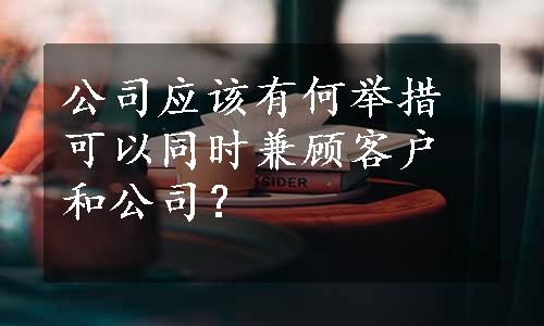 公司应该有何举措可以同时兼顾客户和公司？