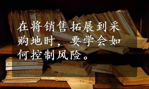 在将销售拓展到采购地时，要学会如何控制风险。