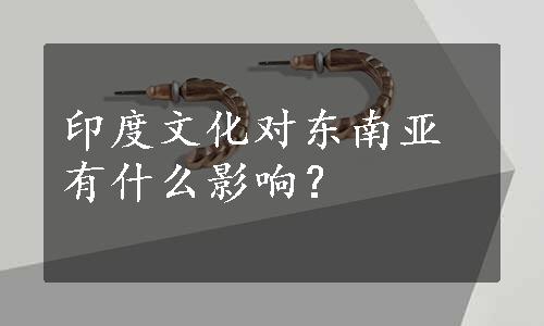 印度文化对东南亚有什么影响？