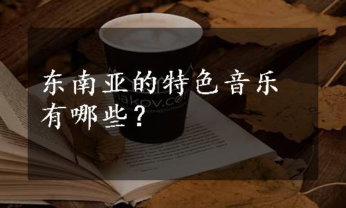 东南亚的特色音乐有哪些？