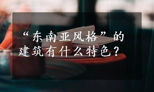 “东南亚风格”的建筑有什么特色？