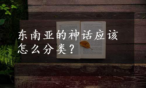 东南亚的神话应该怎么分类？