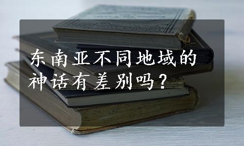 东南亚不同地域的神话有差别吗？