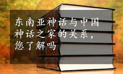 东南亚神话与中国神话之家的关系，您了解吗