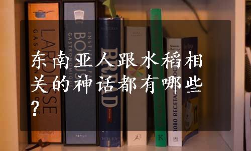 东南亚人跟水稻相关的神话都有哪些？