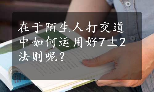 在于陌生人打交道中如何运用好7±2法则呢？