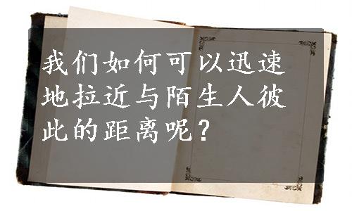 我们如何可以迅速地拉近与陌生人彼此的距离呢？