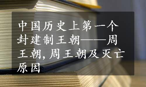 中国历史上第一个封建制王朝——周王朝,周王朝及灭亡原因