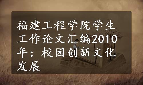 福建工程学院学生工作论文汇编2010年：校园创新文化发展