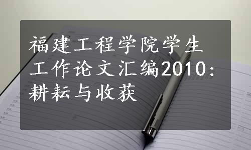 福建工程学院学生工作论文汇编2010:耕耘与收获