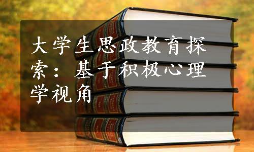 大学生思政教育探索：基于积极心理学视角