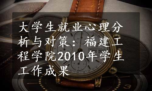 大学生就业心理分析与对策：福建工程学院2010年学生工作成果