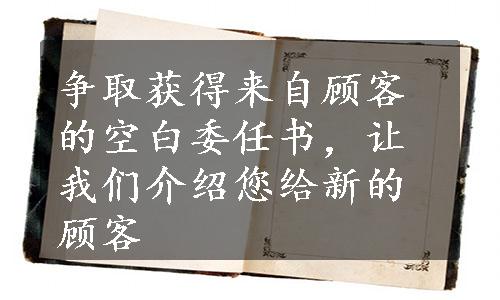 争取获得来自顾客的空白委任书，让我们介绍您给新的顾客