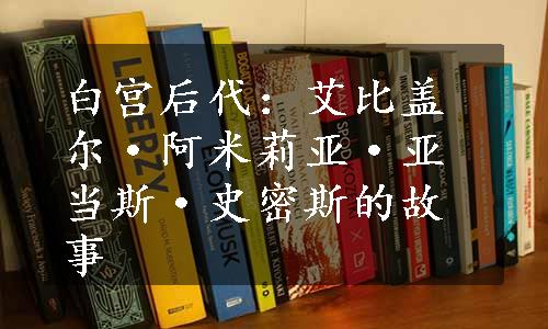 白宫后代：艾比盖尔·阿米莉亚·亚当斯·史密斯的故事