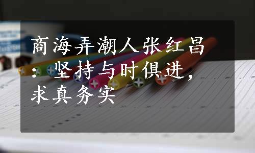 商海弄潮人张红昌：坚持与时俱进，求真务实