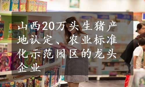 山西20万头生猪产地认定、农业标准化示范园区的龙头企业