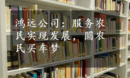 鸿远公司：服务农民实现发展，圆农民买车梦