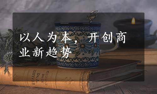 以人为本，开创商业新趋势