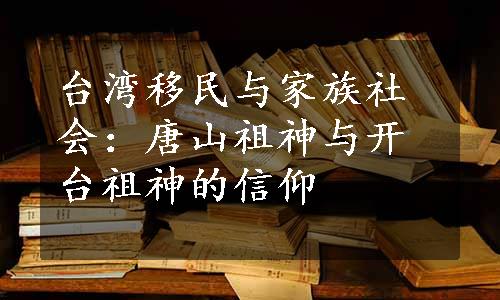 台湾移民与家族社会：唐山祖神与开台祖神的信仰