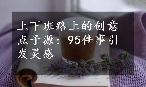 上下班路上的创意点子源：95件事引发灵感