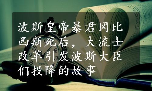 波斯皇帝暴君冈比西斯死后，大流士改革引发波斯大臣们投降的故事