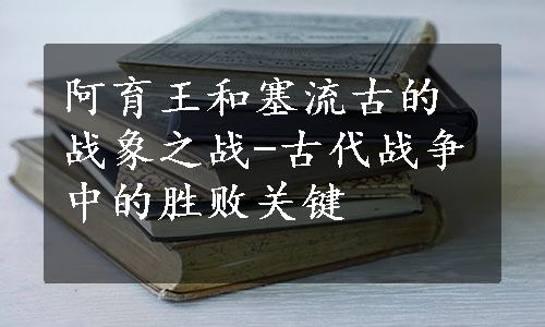 阿育王和塞流古的战象之战-古代战争中的胜败关键