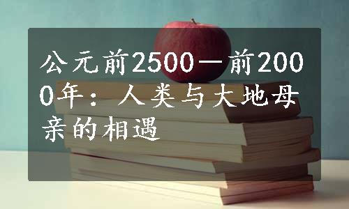 公元前2500－前2000年：人类与大地母亲的相遇