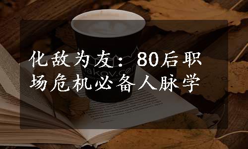 化敌为友：80后职场危机必备人脉学