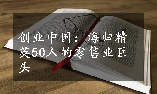 创业中国：海归精英50人的零售业巨头