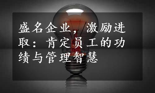 盛名企业，激励进取：肯定员工的功绩与管理智慧