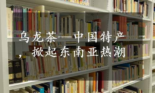 乌龙茶—中国特产，掀起东南亚热潮