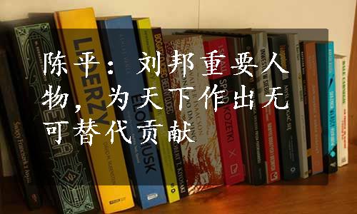 陈平：刘邦重要人物，为天下作出无可替代贡献