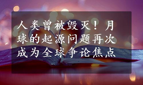 人类曾被毁灭！月球的起源问题再次成为全球争论焦点