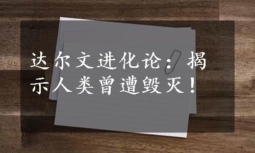 达尔文进化论：揭示人类曾遭毁灭！