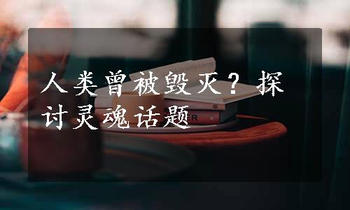 人类曾被毁灭？探讨灵魂话题