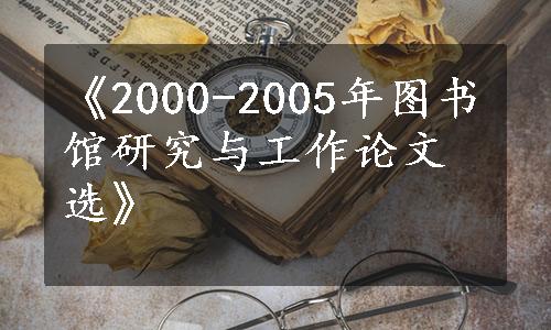 《2000-2005年图书馆研究与工作论文选》