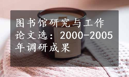 图书馆研究与工作论文选：2000-2005年调研成果