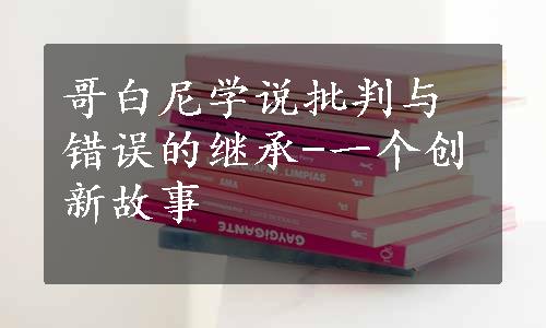 哥白尼学说批判与错误的继承-一个创新故事