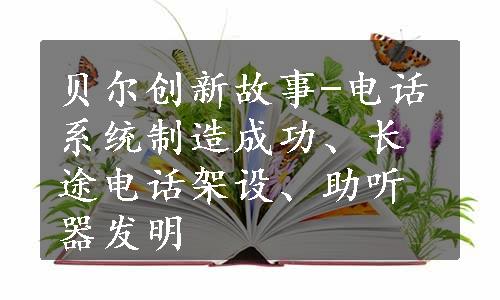 贝尔创新故事-电话系统制造成功、长途电话架设、助听器发明