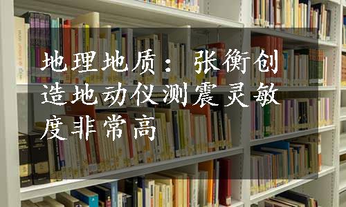 地理地质：张衡创造地动仪测震灵敏度非常高