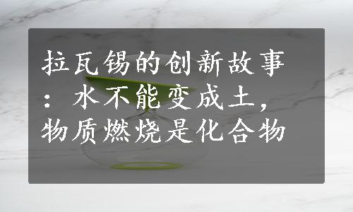 拉瓦锡的创新故事：水不能变成土，物质燃烧是化合物