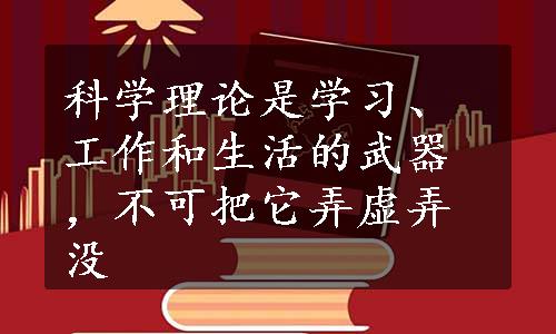 科学理论是学习、工作和生活的武器，不可把它弄虚弄没