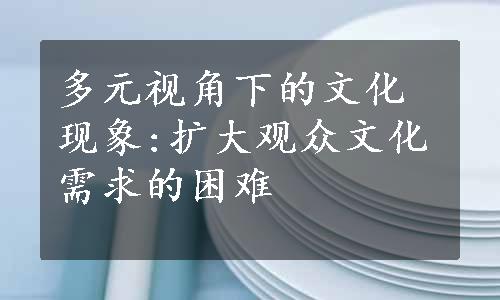 多元视角下的文化现象:扩大观众文化需求的困难