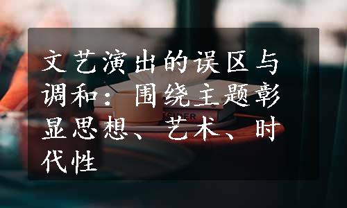 文艺演出的误区与调和：围绕主题彰显思想、艺术、时代性