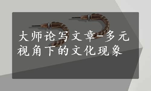 大师论写文章-多元视角下的文化现象