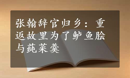 张翰辞官归乡：重返故里为了鲈鱼脍与莼菜羹