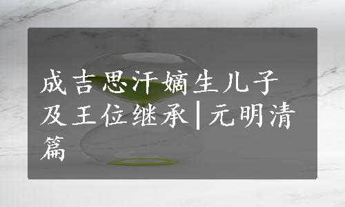 成吉思汗嫡生儿子及王位继承|元明清篇