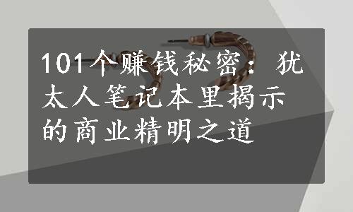 101个赚钱秘密：犹太人笔记本里揭示的商业精明之道